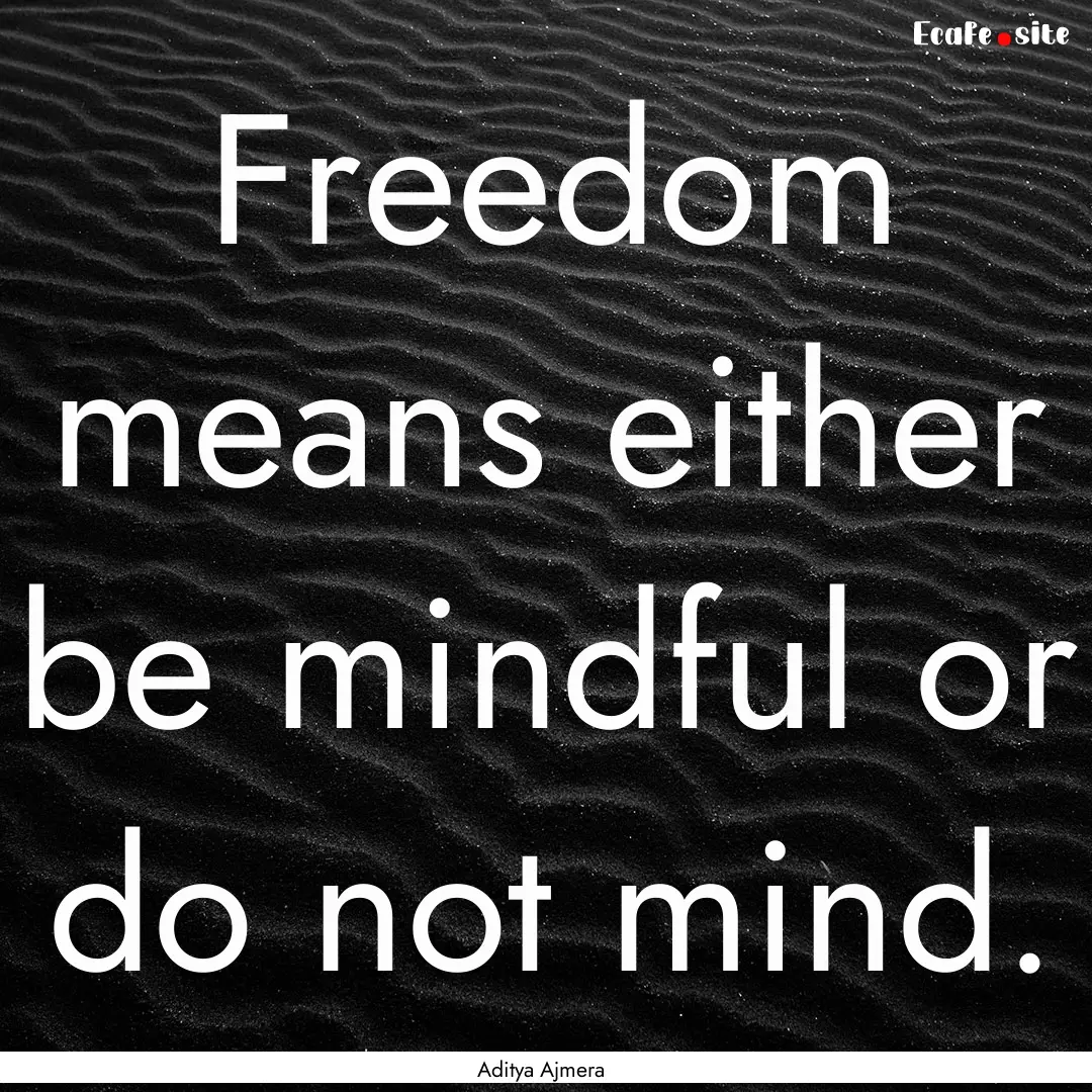 Freedom means either be mindful or do not.... : Quote by Aditya Ajmera