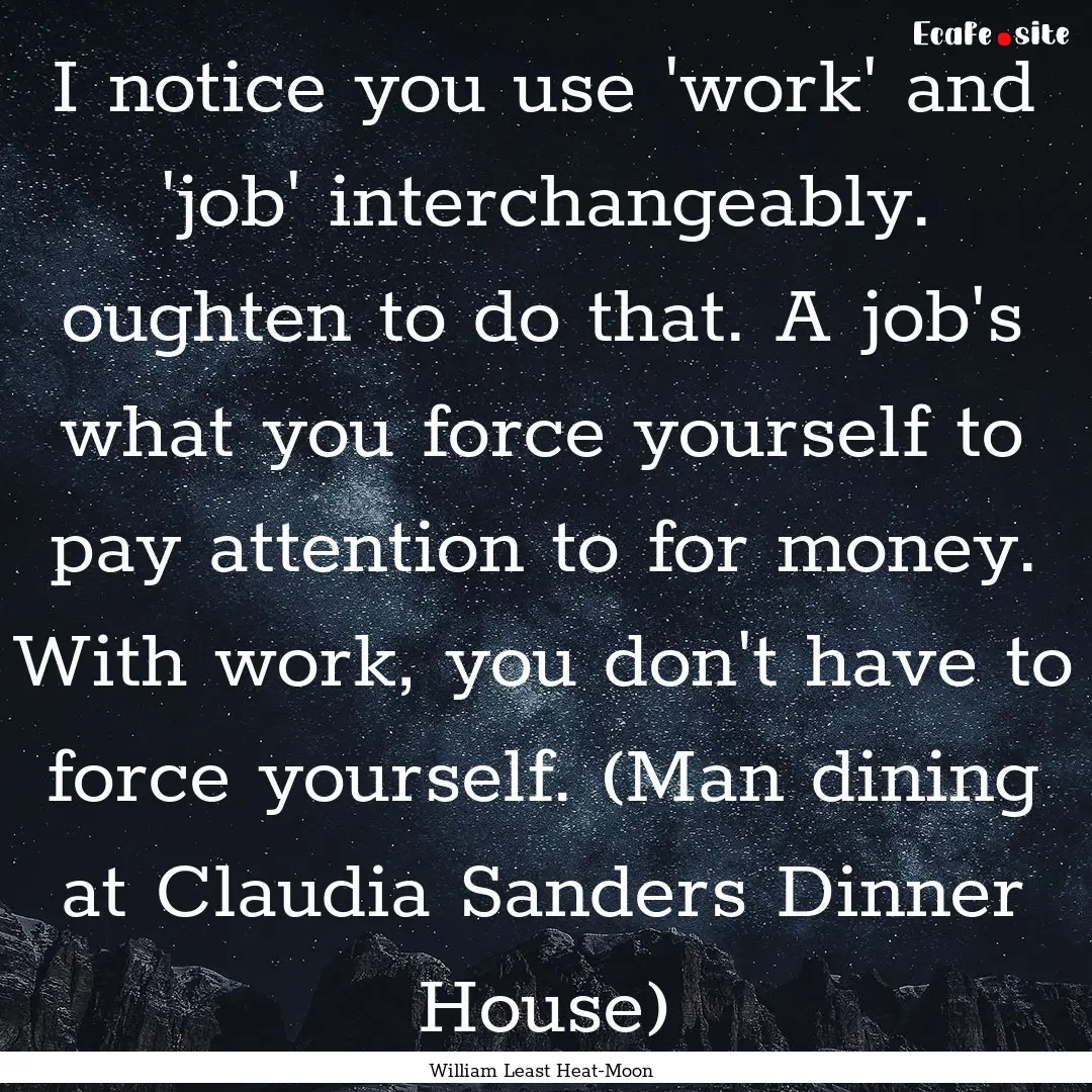 I notice you use 'work' and 'job' interchangeably..... : Quote by William Least Heat-Moon