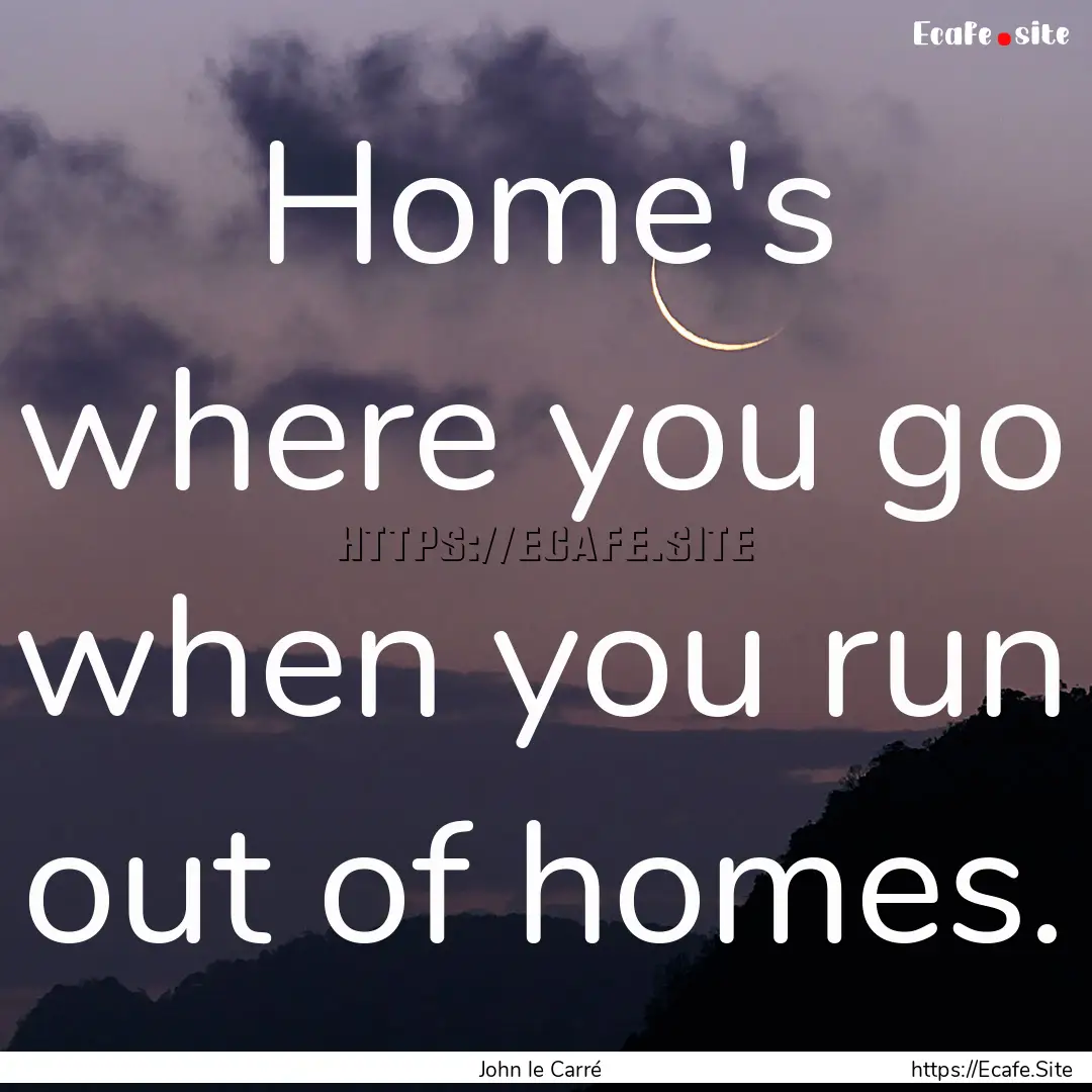 Home's where you go when you run out of homes..... : Quote by John le Carré