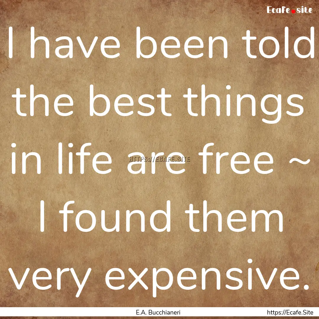 I have been told the best things in life.... : Quote by E.A. Bucchianeri