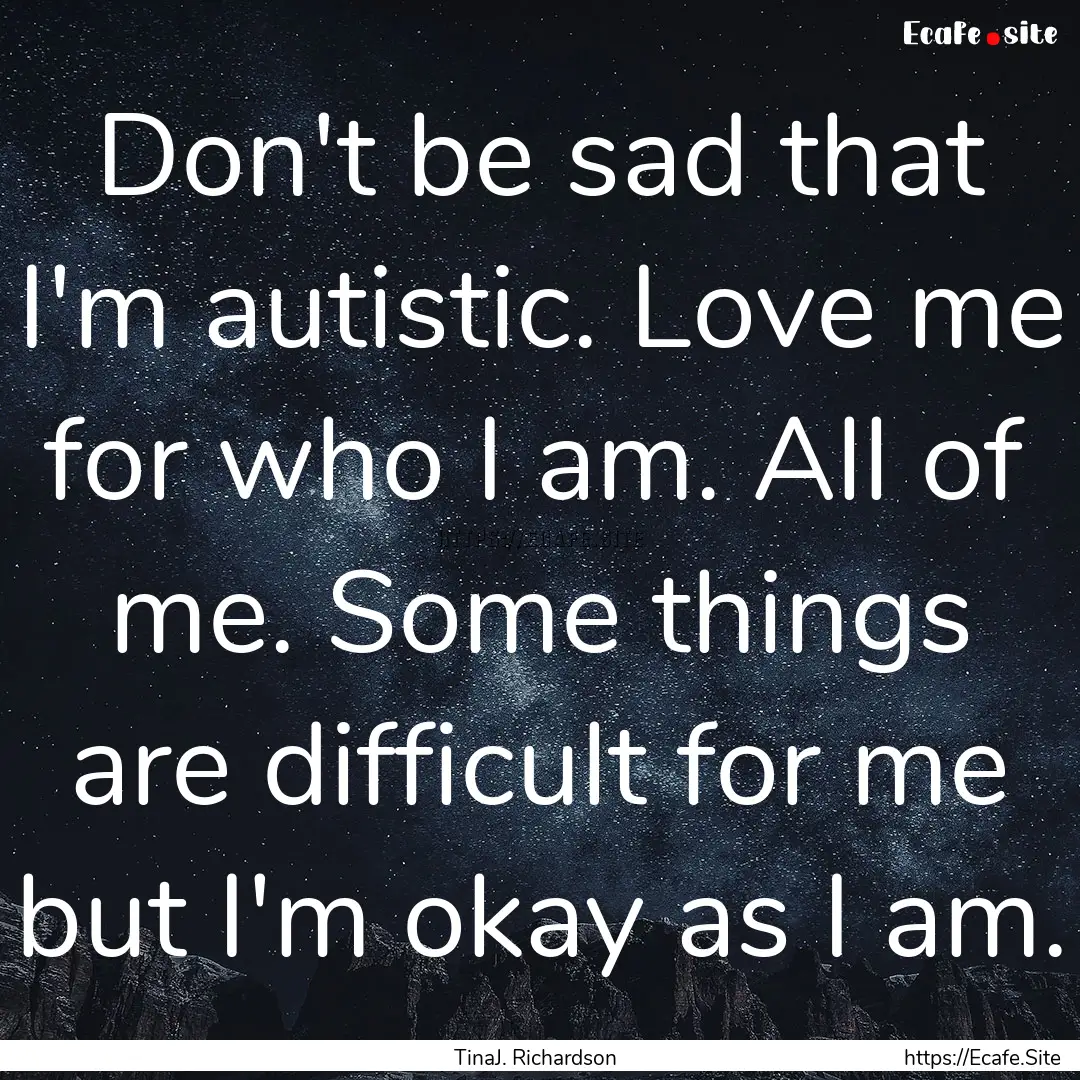 Don't be sad that I'm autistic. Love me for.... : Quote by TinaJ. Richardson