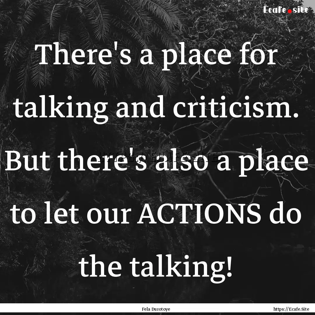 There's a place for talking and criticism..... : Quote by Fela Durotoye