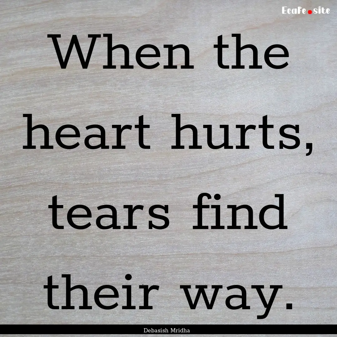 When the heart hurts, tears find their way..... : Quote by Debasish Mridha