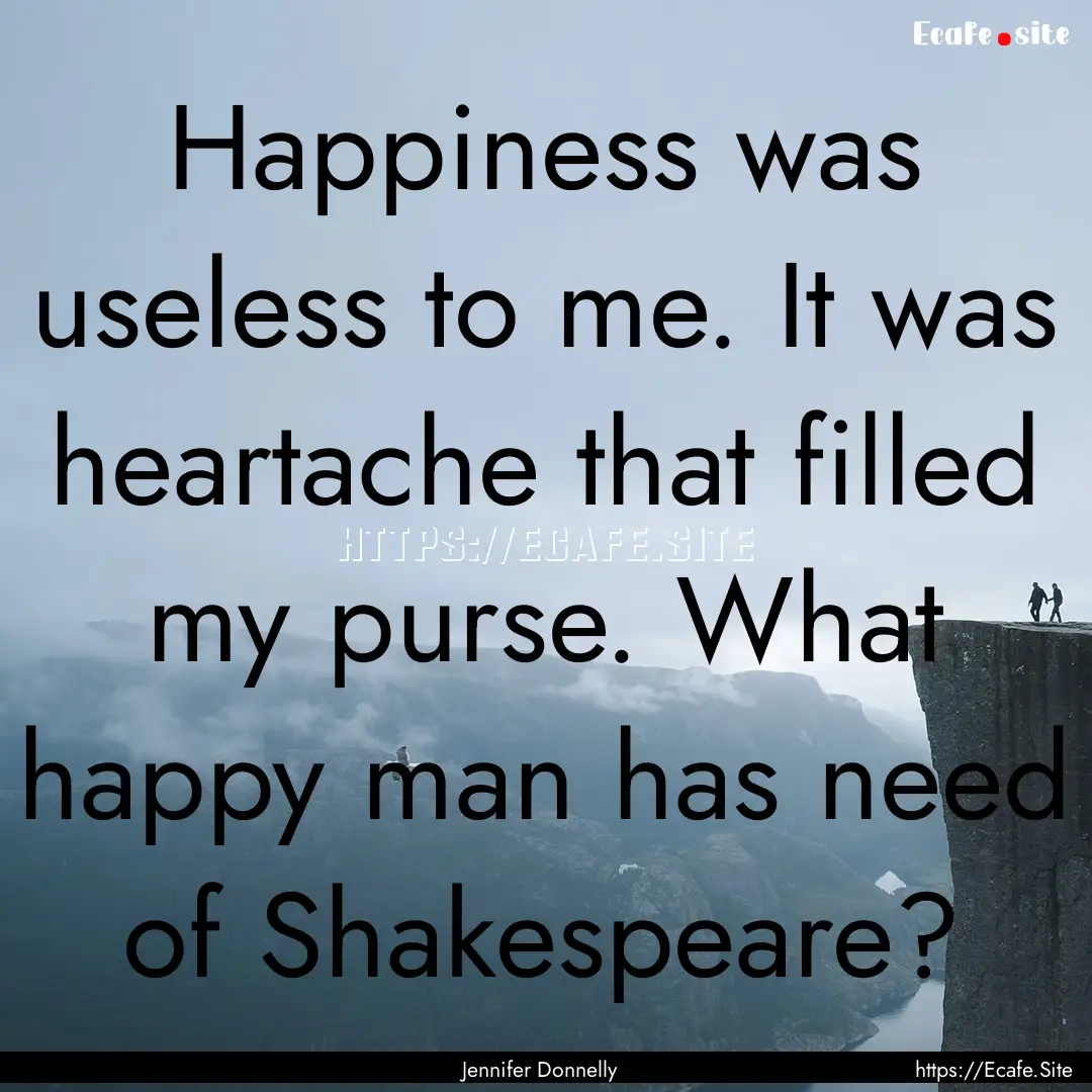 Happiness was useless to me. It was heartache.... : Quote by Jennifer Donnelly