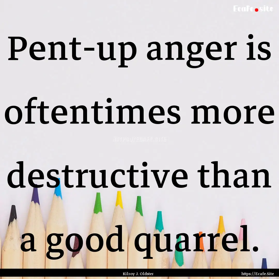 Pent-up anger is oftentimes more destructive.... : Quote by Kilroy J. Oldster