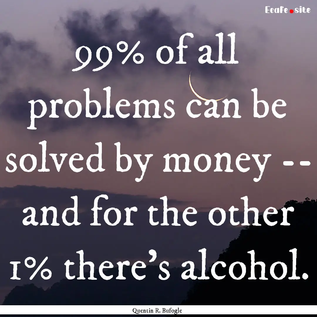 99% of all problems can be solved by money.... : Quote by Quentin R. Bufogle