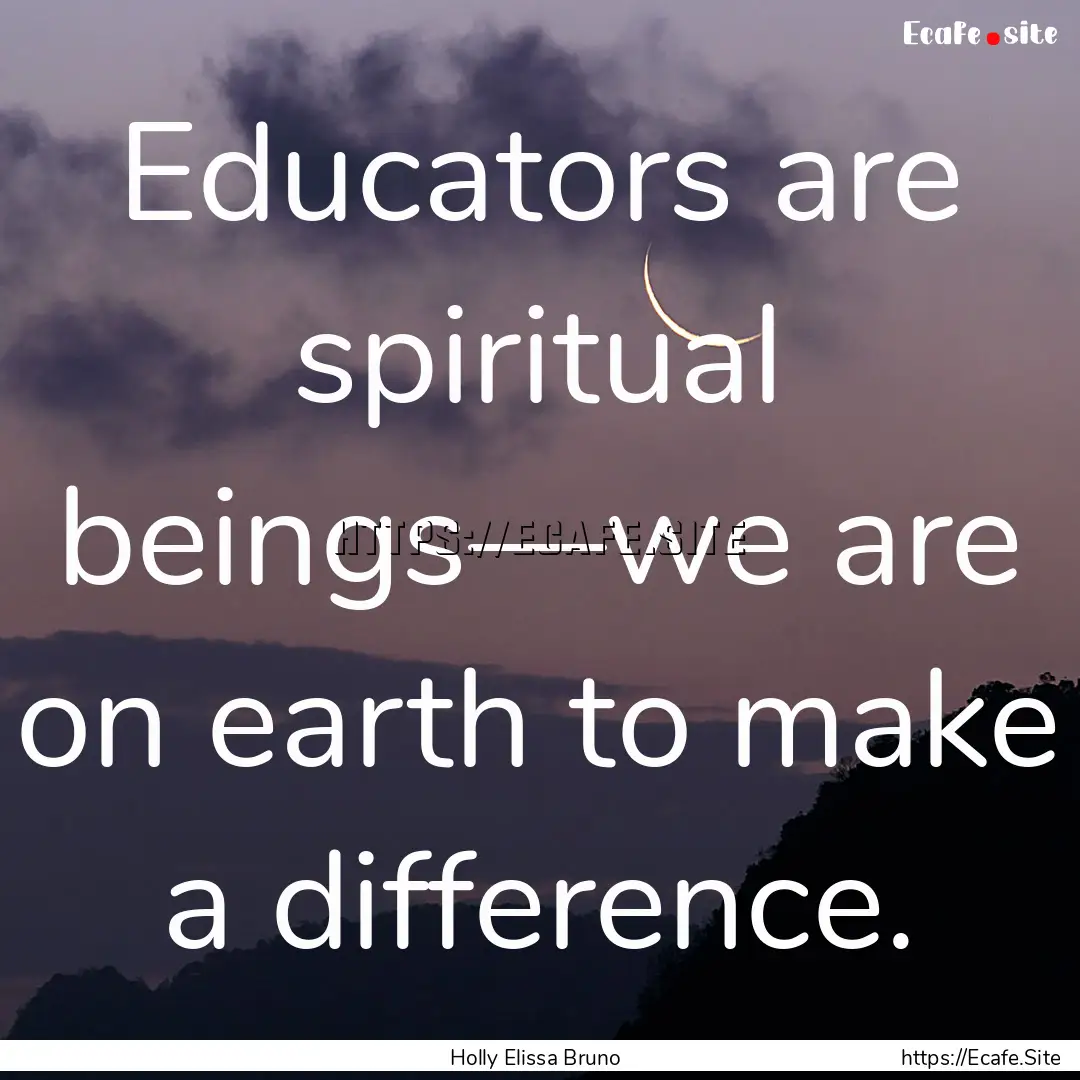 Educators are spiritual beings—we are on.... : Quote by Holly Elissa Bruno