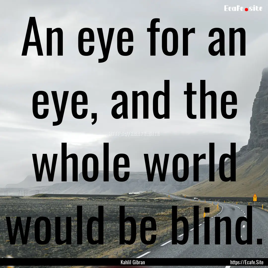 An eye for an eye, and the whole world would.... : Quote by Kahlil Gibran