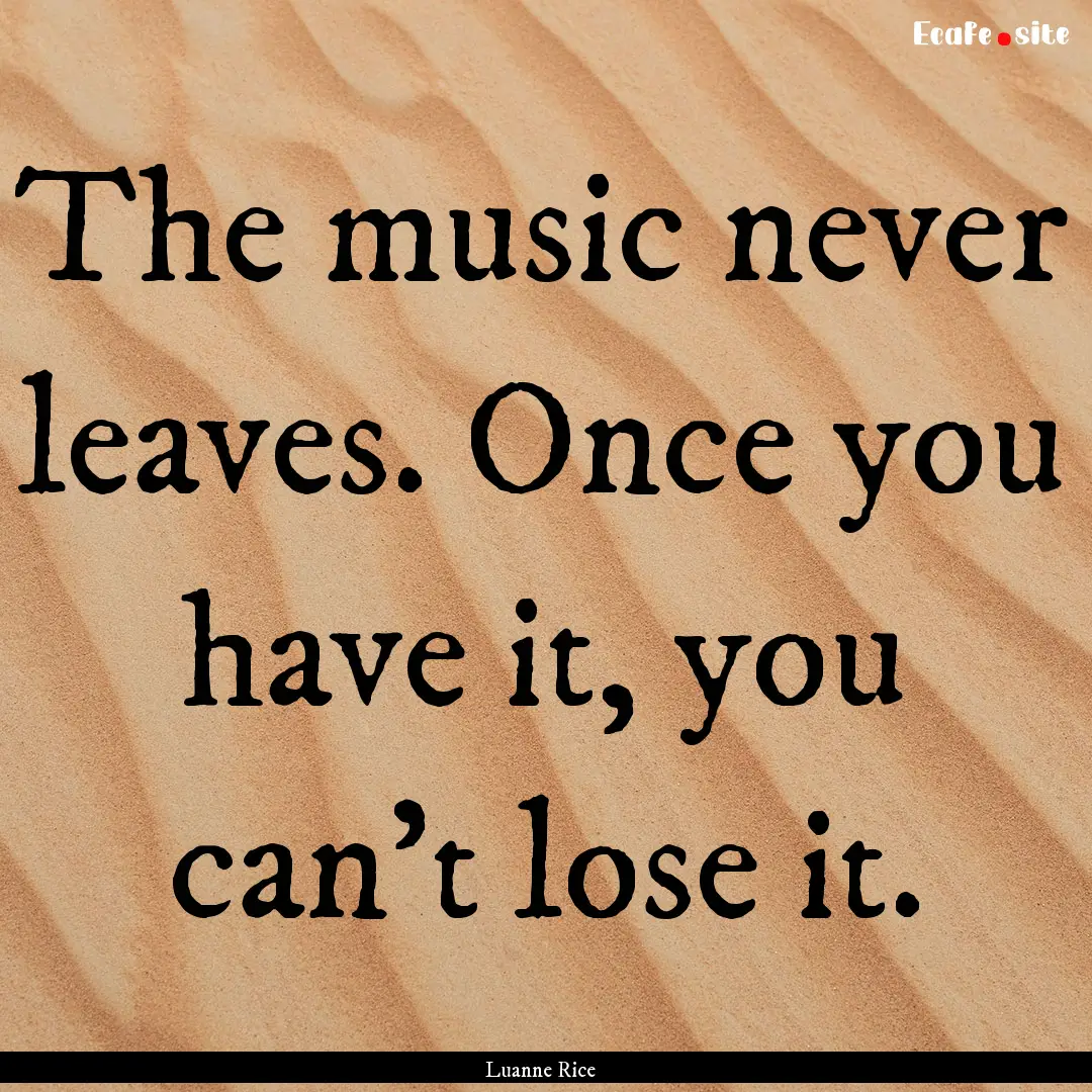 The music never leaves. Once you have it,.... : Quote by Luanne Rice