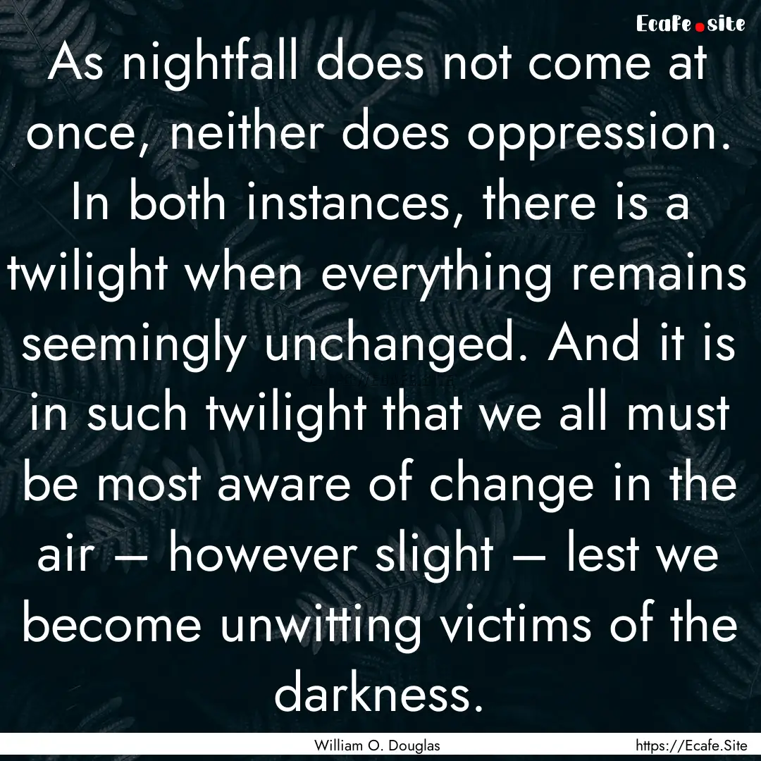 As nightfall does not come at once, neither.... : Quote by William O. Douglas