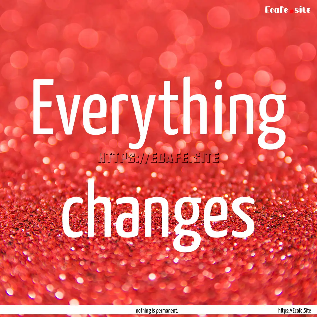 Everything changes : Quote by nothing is permanent.