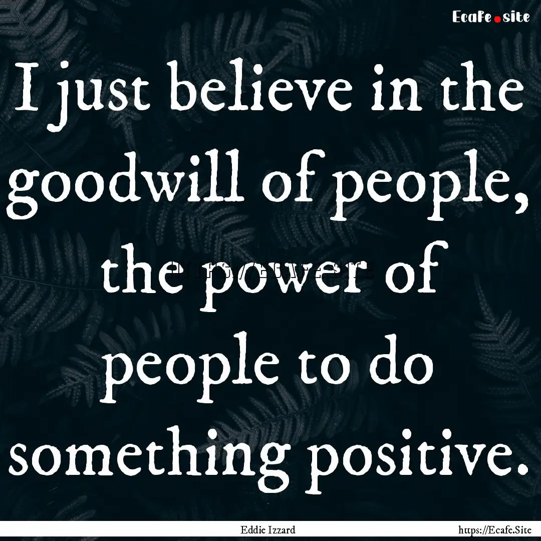 I just believe in the goodwill of people,.... : Quote by Eddie Izzard