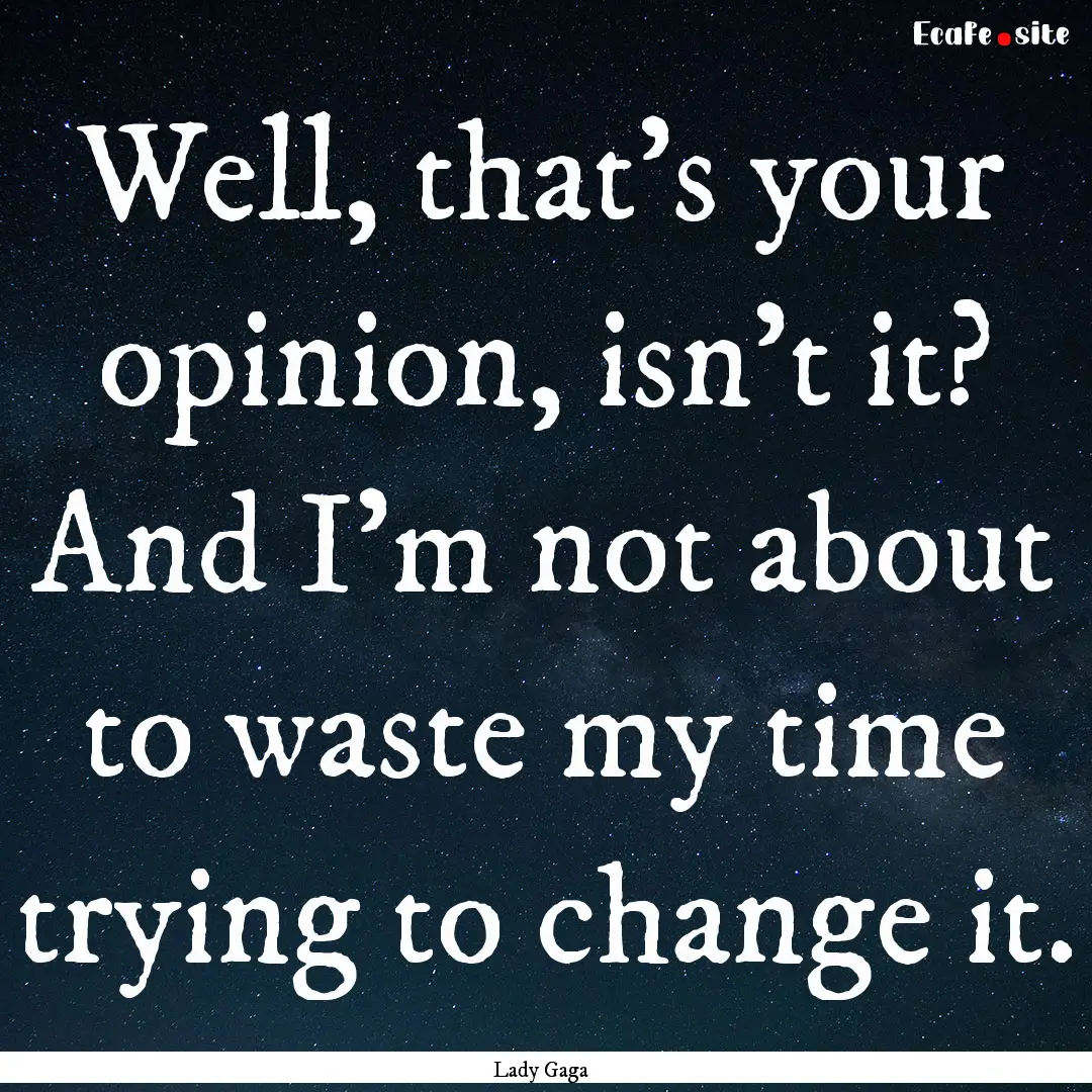 Well, that's your opinion, isn't it? And.... : Quote by Lady Gaga