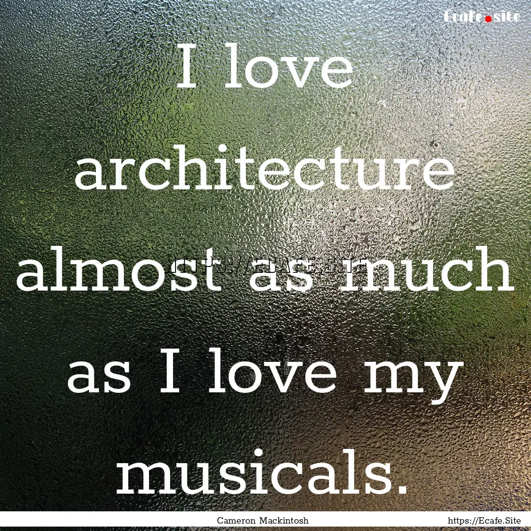 I love architecture almost as much as I love.... : Quote by Cameron Mackintosh