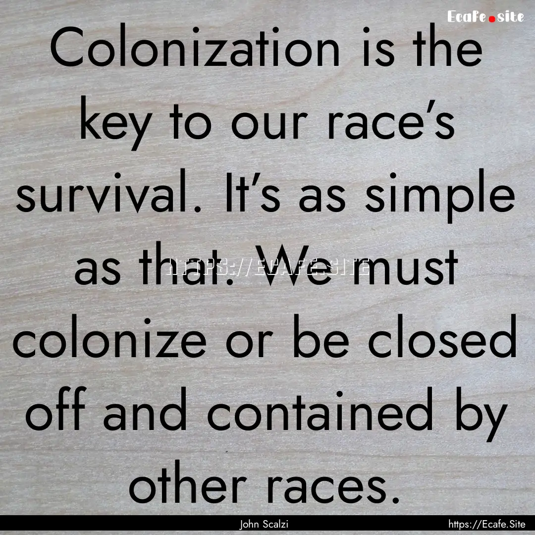 Colonization is the key to our race’s survival..... : Quote by John Scalzi