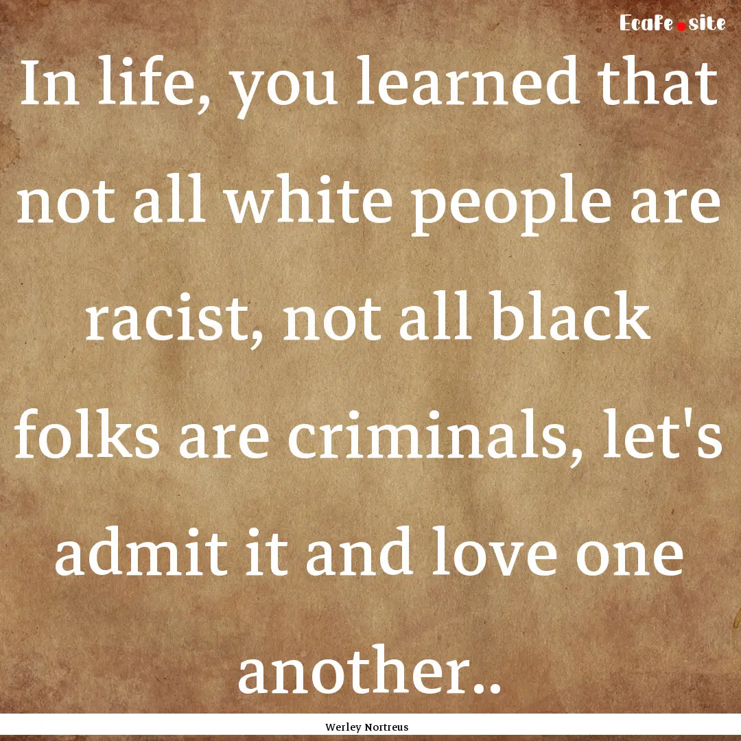 In life, you learned that not all white people.... : Quote by Werley Nortreus