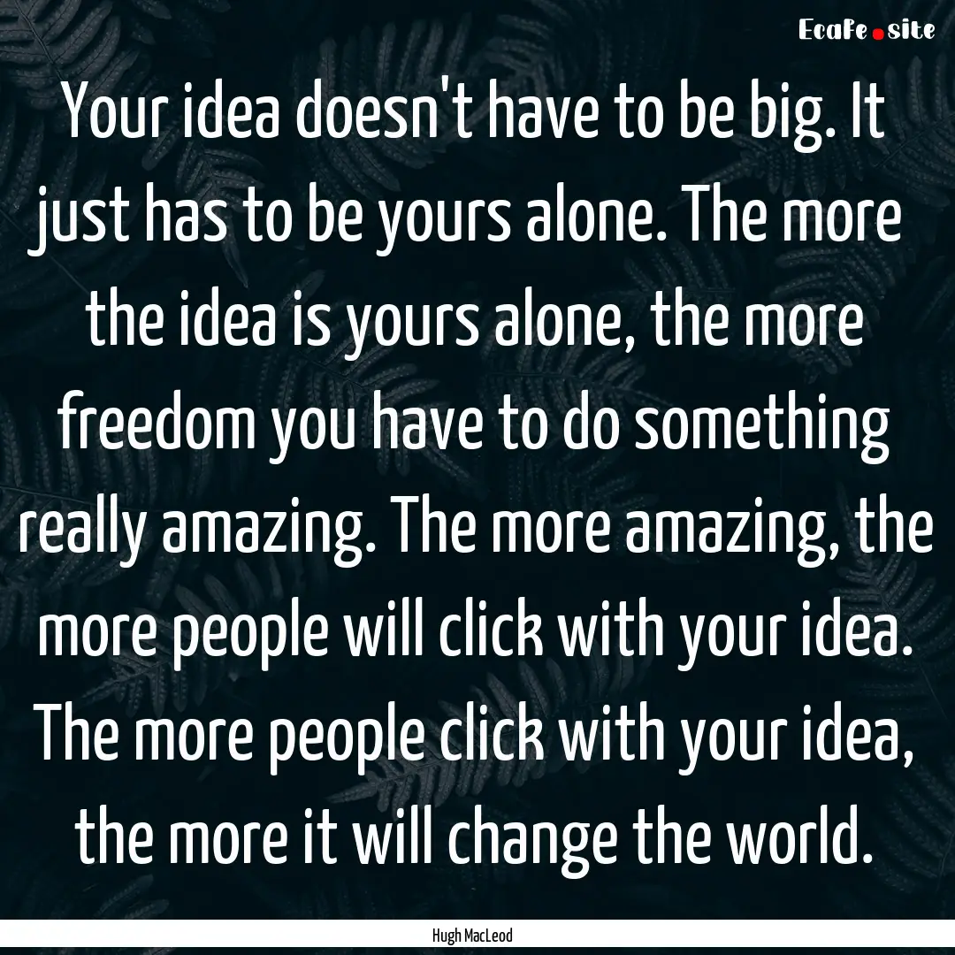 Your idea doesn't have to be big. It just.... : Quote by Hugh MacLeod