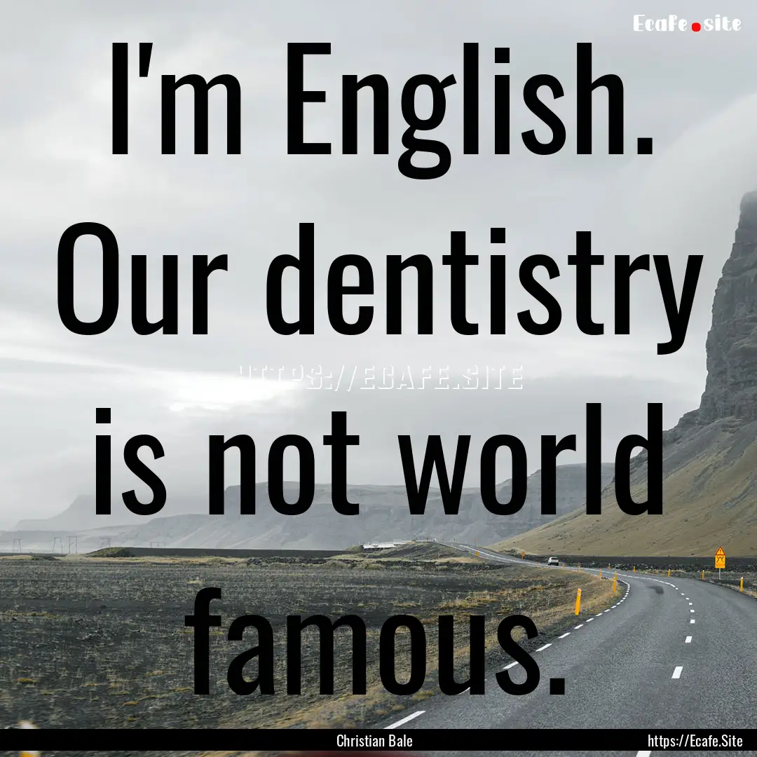 I'm English. Our dentistry is not world famous..... : Quote by Christian Bale