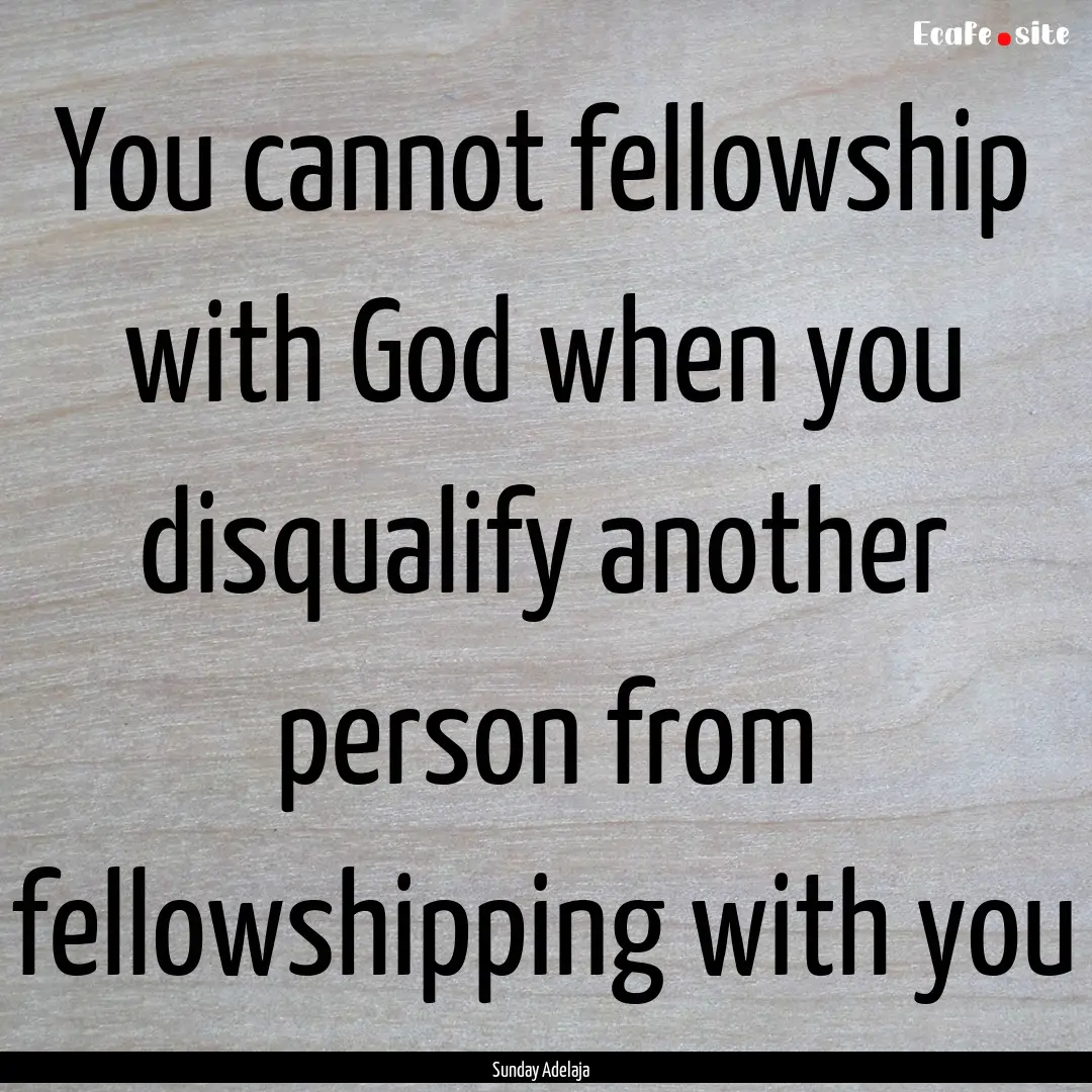 You cannot fellowship with God when you disqualify.... : Quote by Sunday Adelaja