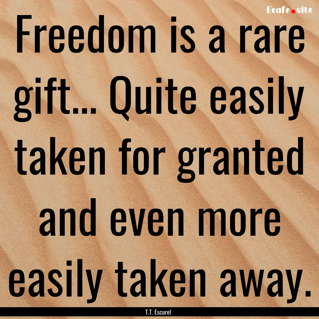 Freedom is a rare gift... Quite easily taken.... : Quote by T.T. Escurel