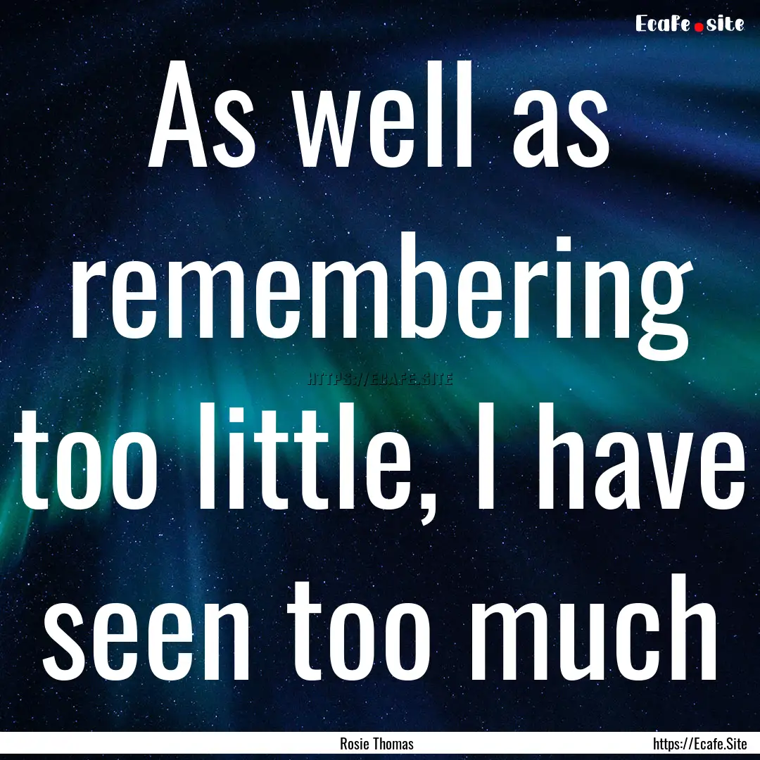 As well as remembering too little, I have.... : Quote by Rosie Thomas