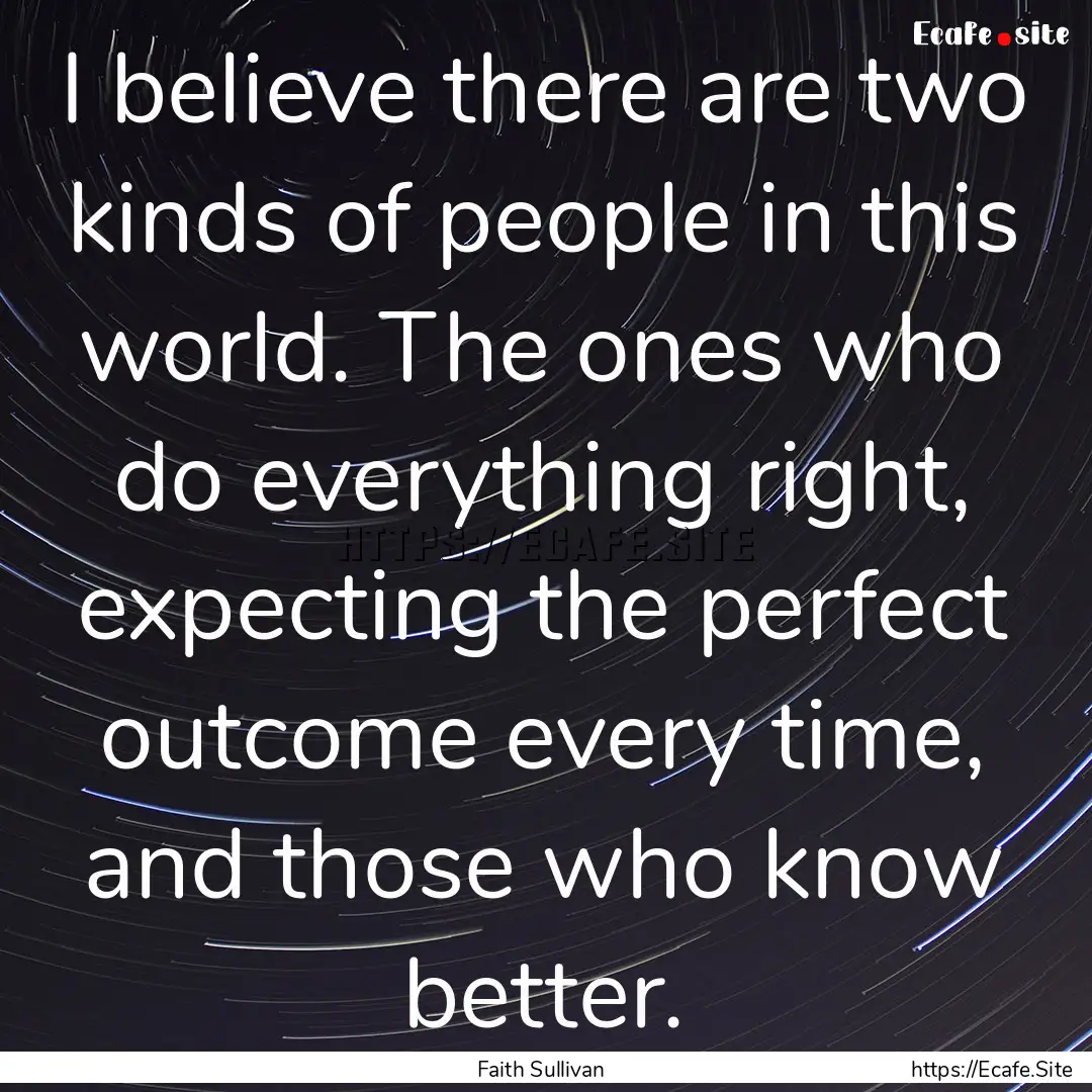 I believe there are two kinds of people in.... : Quote by Faith Sullivan