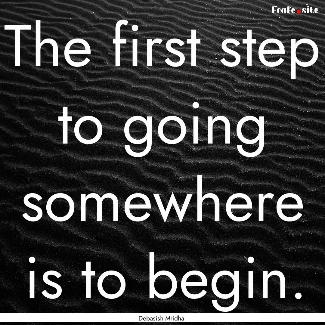 The first step to going somewhere is to begin..... : Quote by Debasish Mridha