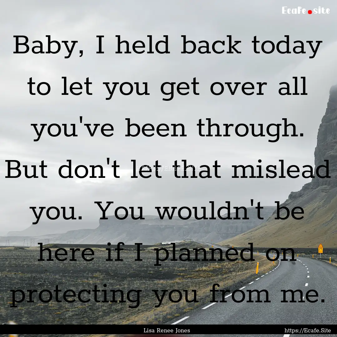 Baby, I held back today to let you get over.... : Quote by Lisa Renee Jones