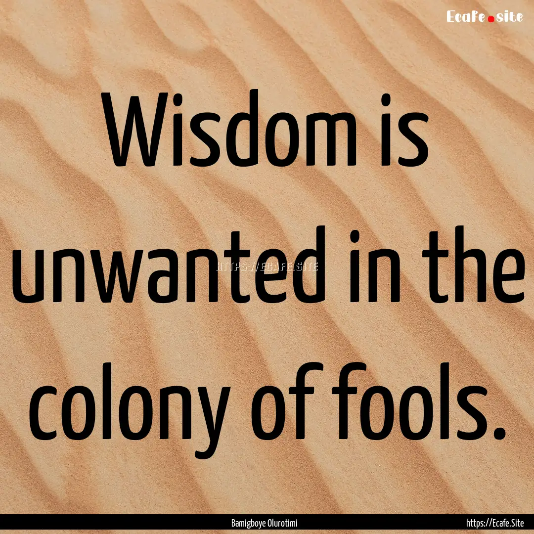 Wisdom is unwanted in the colony of fools..... : Quote by Bamigboye Olurotimi