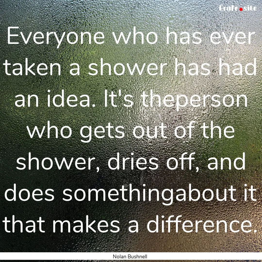 Everyone who has ever taken a shower has.... : Quote by Nolan Bushnell