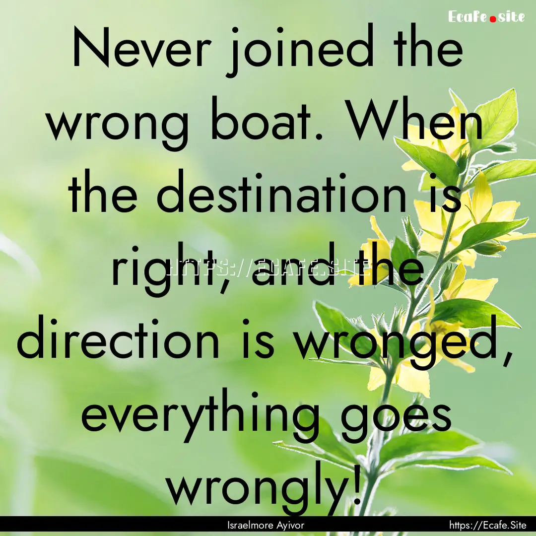 Never joined the wrong boat. When the destination.... : Quote by Israelmore Ayivor