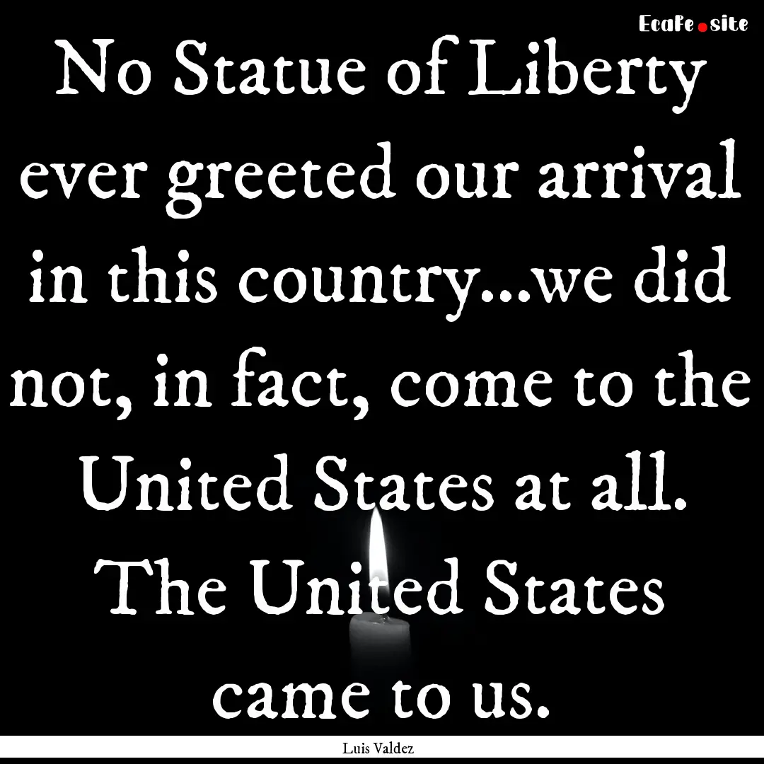 No Statue of Liberty ever greeted our arrival.... : Quote by Luis Valdez