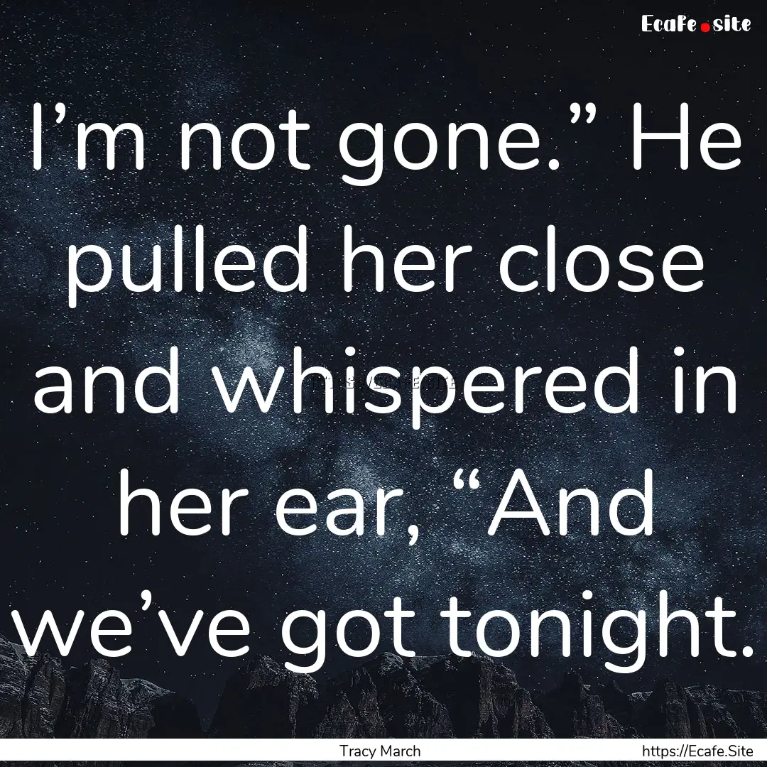 I’m not gone.” He pulled her close and.... : Quote by Tracy March