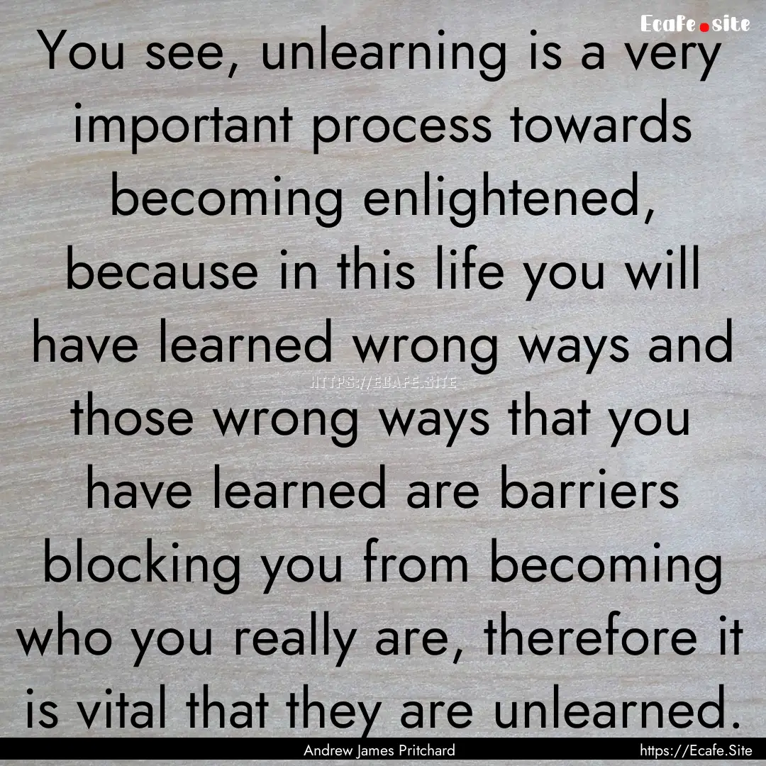 You see, unlearning is a very important process.... : Quote by Andrew James Pritchard