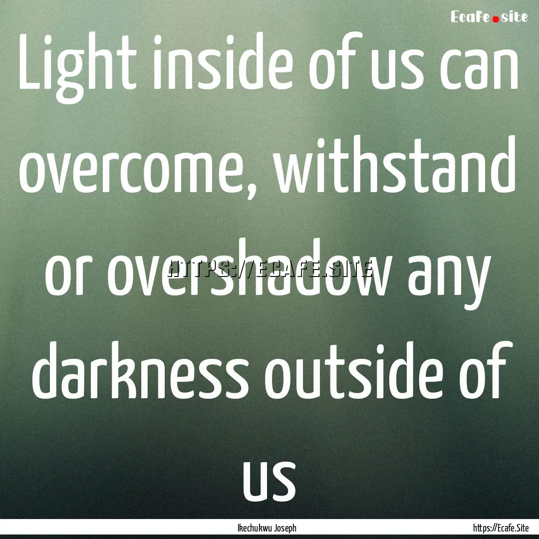 Light inside of us can overcome, withstand.... : Quote by Ikechukwu Joseph