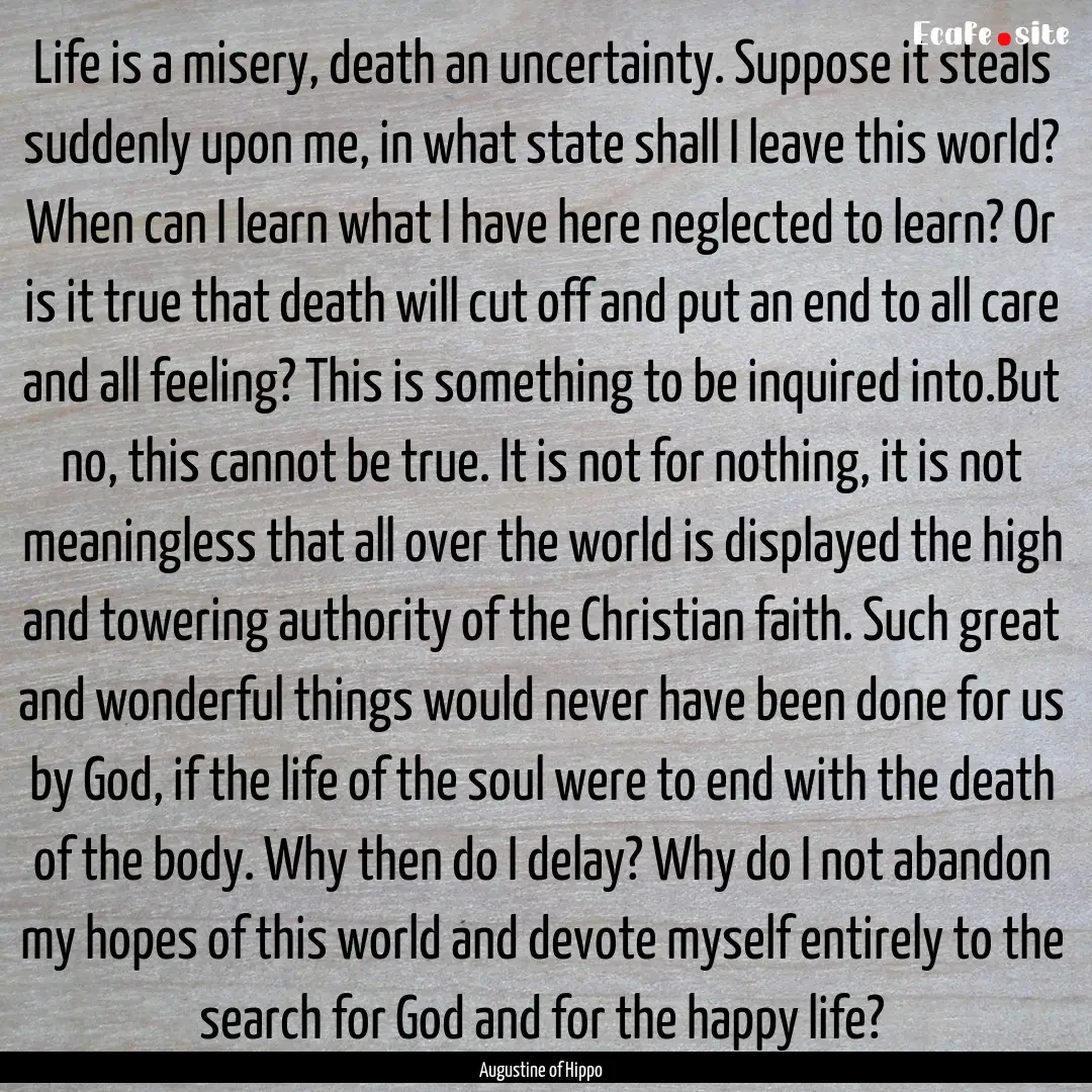 Life is a misery, death an uncertainty. Suppose.... : Quote by Augustine of Hippo