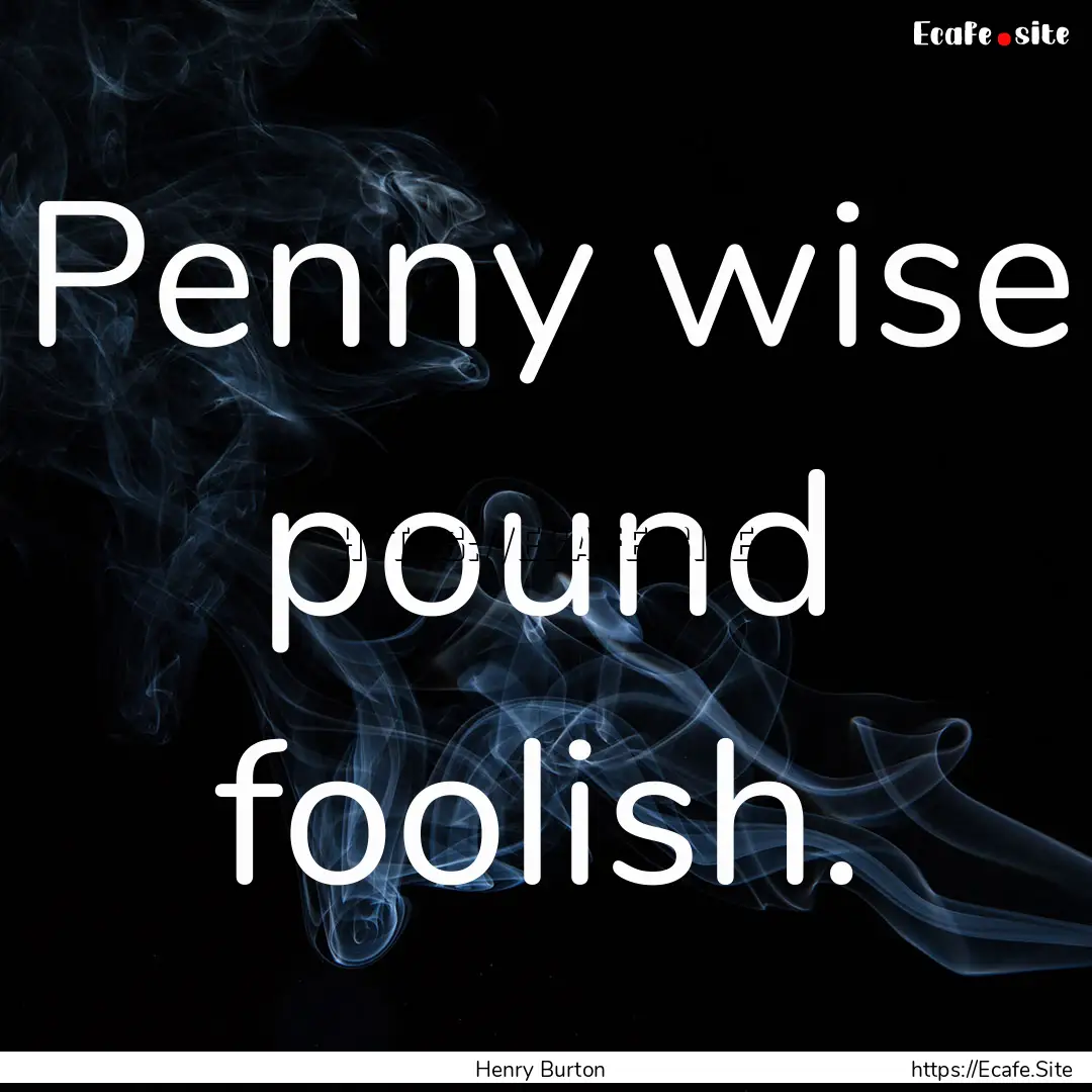 Penny wise pound foolish. : Quote by Henry Burton