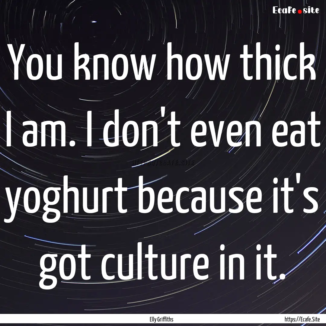 You know how thick I am. I don't even eat.... : Quote by Elly Griffiths