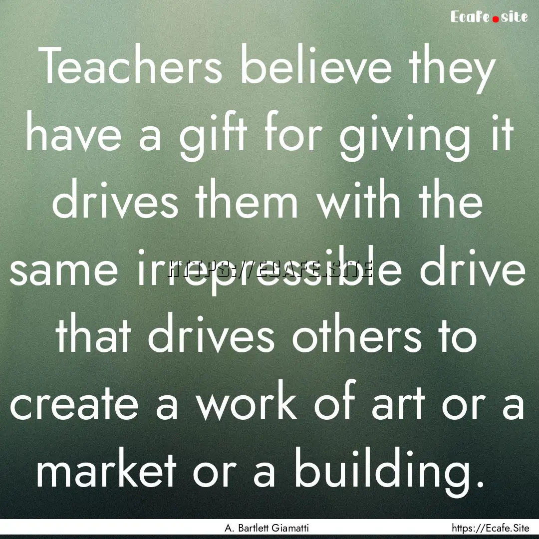 Teachers believe they have a gift for giving.... : Quote by A. Bartlett Giamatti