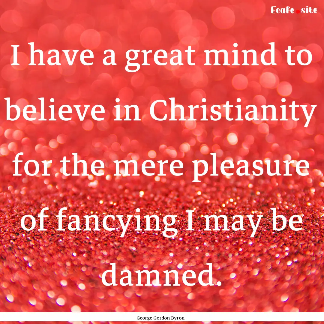 I have a great mind to believe in Christianity.... : Quote by George Gordon Byron