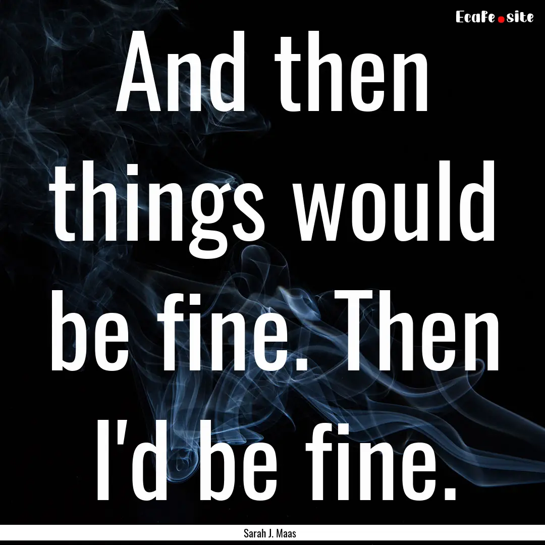 And then things would be fine. Then I'd be.... : Quote by Sarah J. Maas