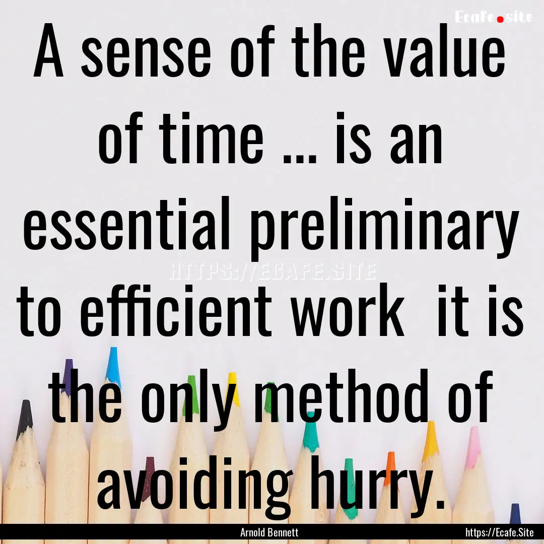 A sense of the value of time ... is an essential.... : Quote by Arnold Bennett