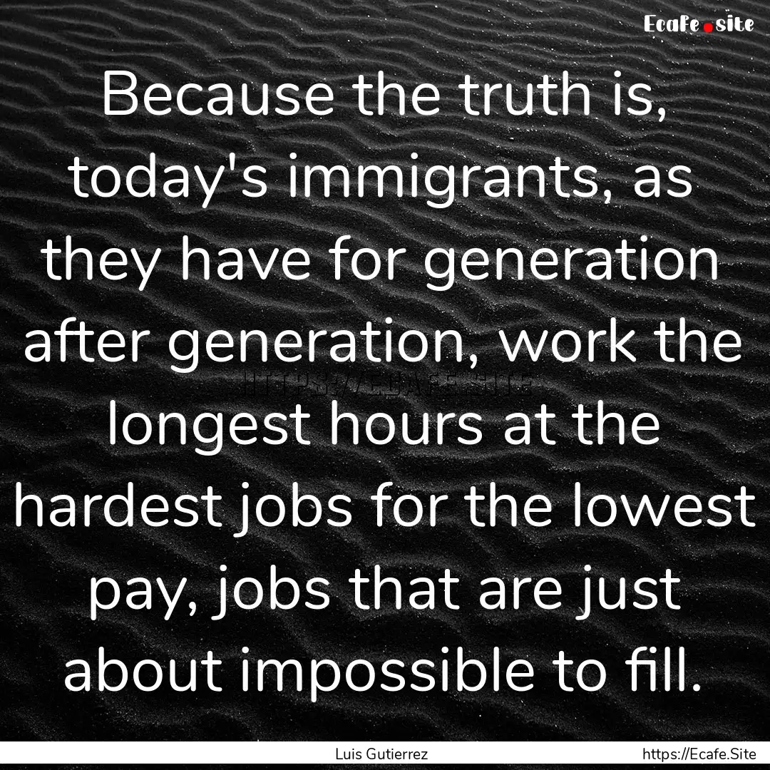 Because the truth is, today's immigrants,.... : Quote by Luis Gutierrez