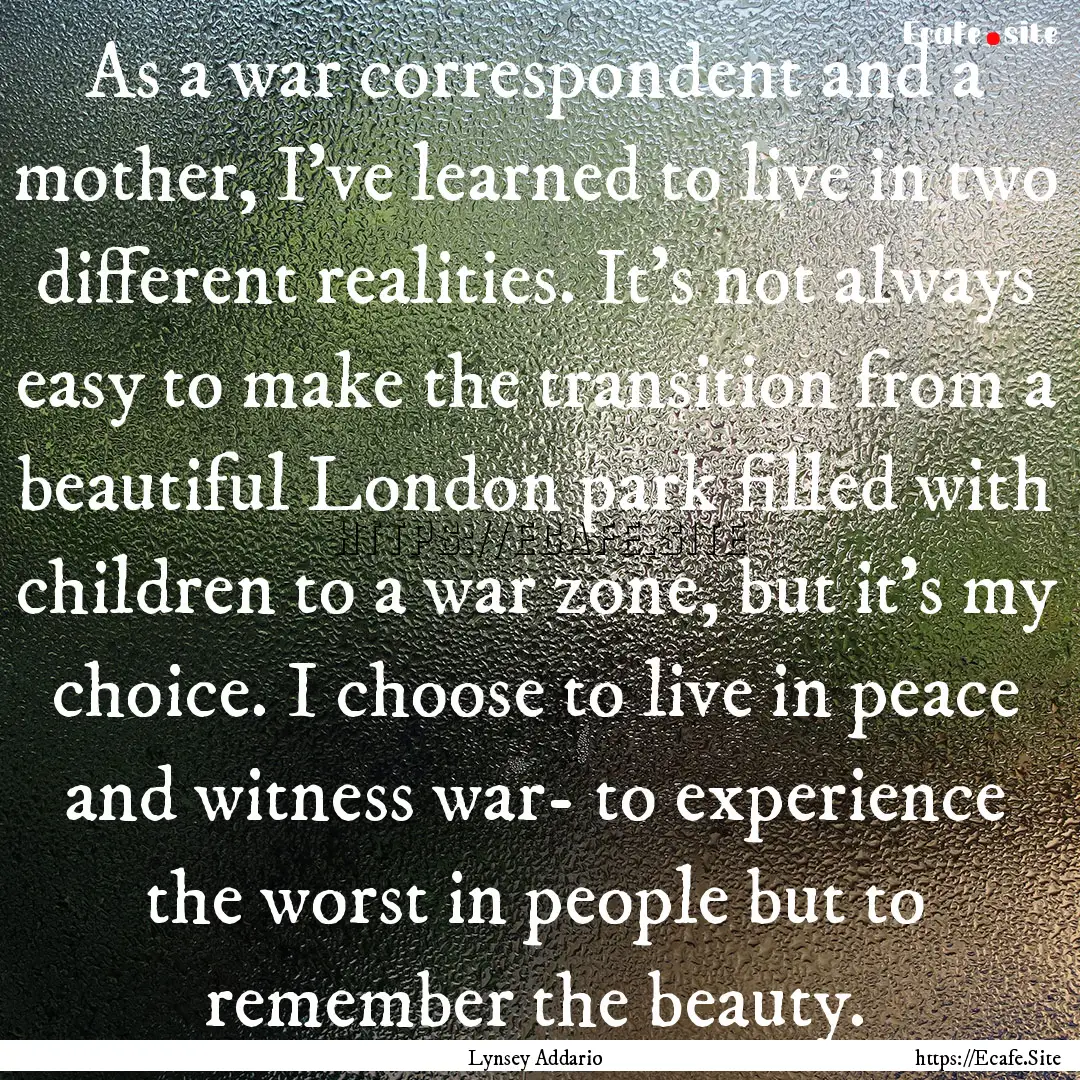 As a war correspondent and a mother, I've.... : Quote by Lynsey Addario