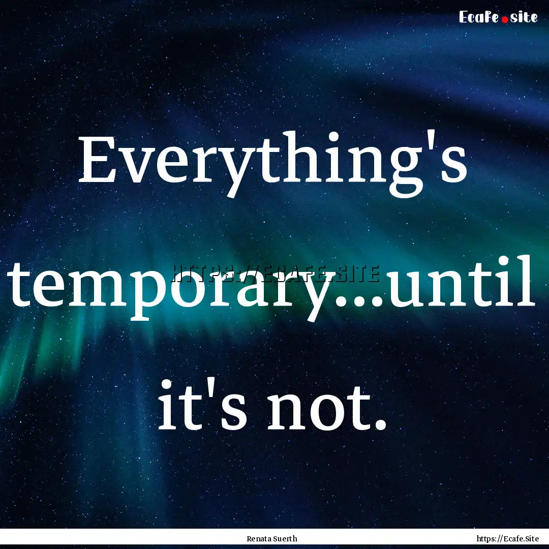 Everything's temporary...until it's not. : Quote by Renata Suerth