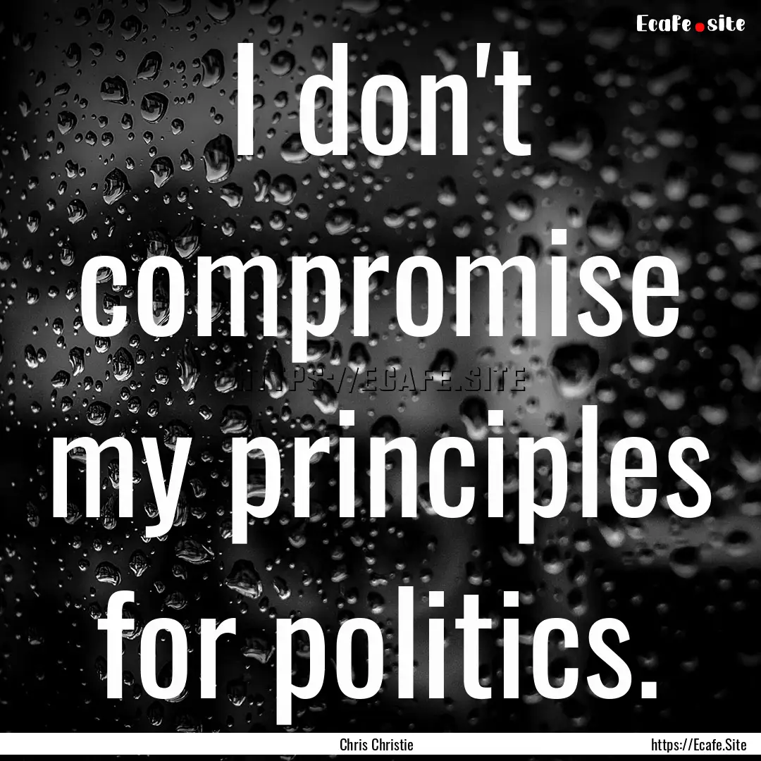 I don't compromise my principles for politics..... : Quote by Chris Christie