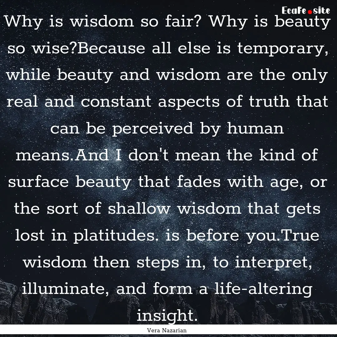 Why is wisdom so fair? Why is beauty so wise?Because.... : Quote by Vera Nazarian