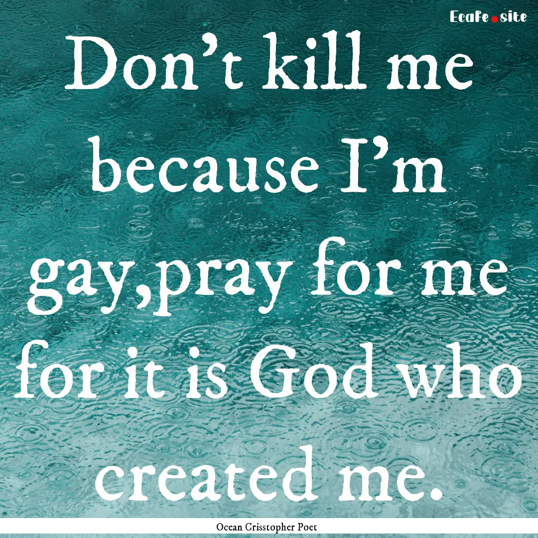 Don't kill me because I'm gay,pray for me.... : Quote by Ocean Crisstopher Poet