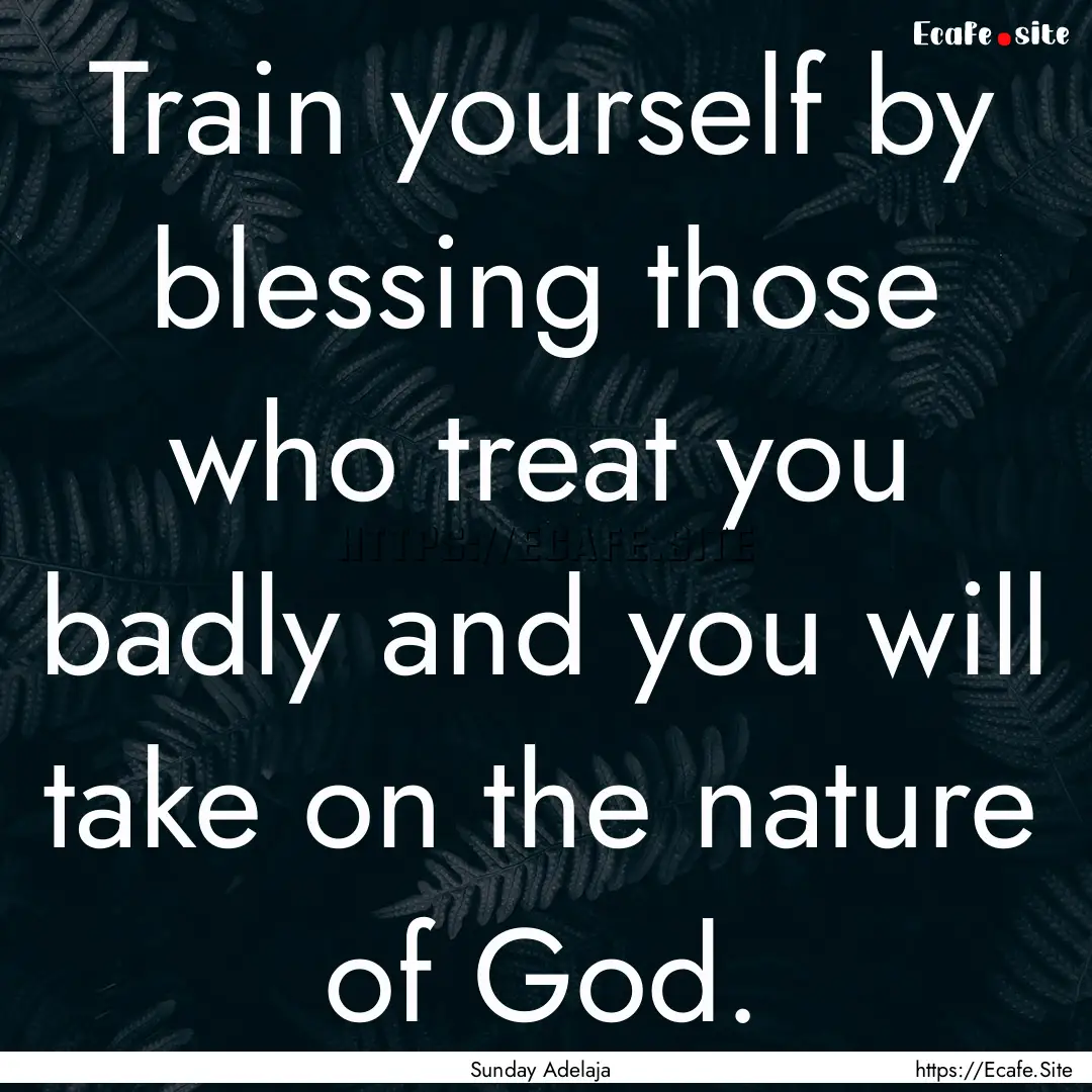 Train yourself by blessing those who treat.... : Quote by Sunday Adelaja