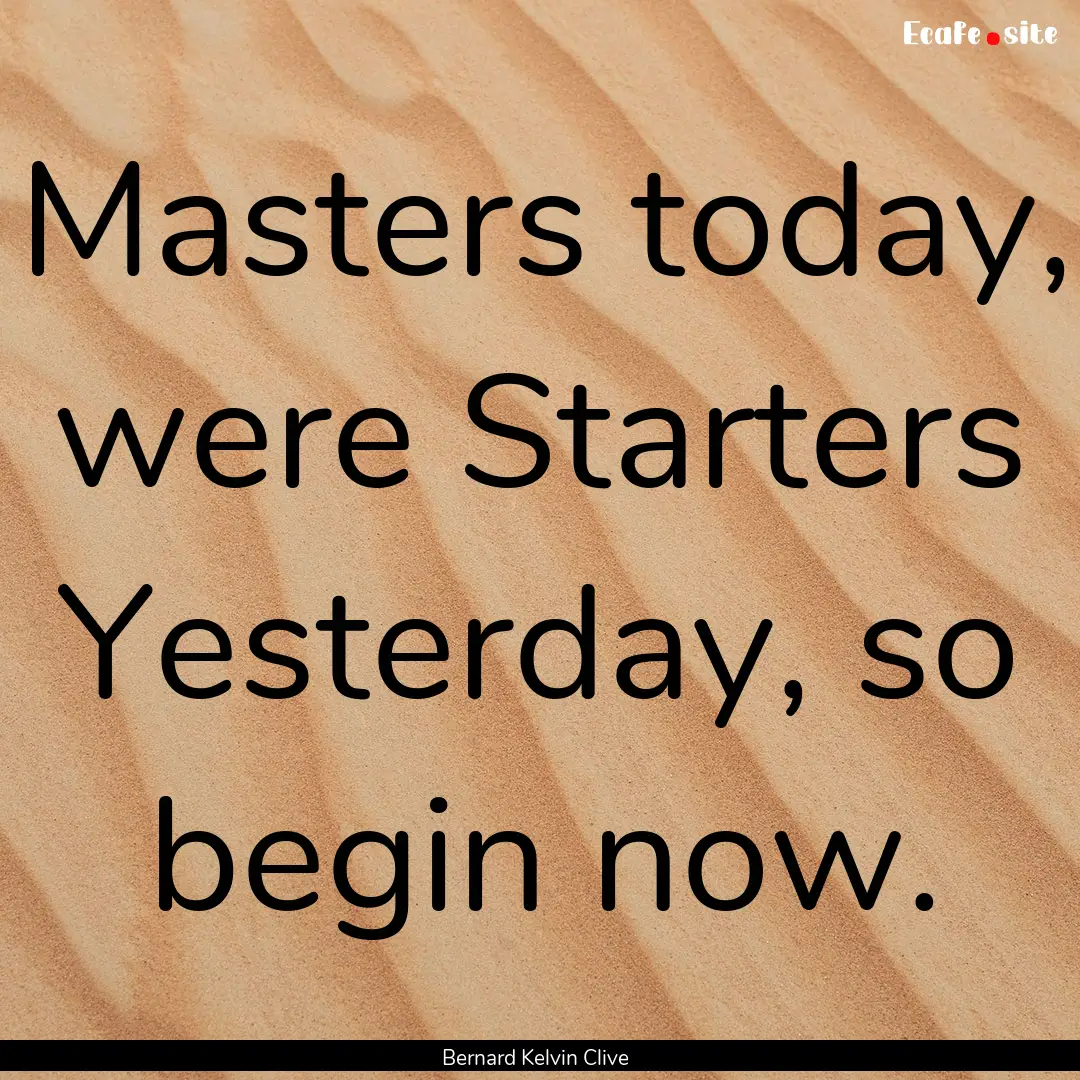 Masters today, were Starters Yesterday, so.... : Quote by Bernard Kelvin Clive